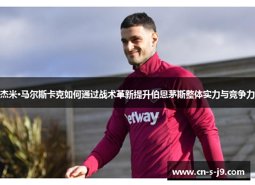 杰米·马尔斯卡克如何通过战术革新提升伯恩茅斯整体实力与竞争力 杰米·马尔斯卡克如何通过战术革新提升伯恩茅斯整体实力与竞争力