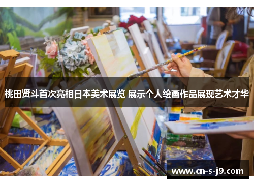桃田贤斗首次亮相日本美术展览 展示个人绘画作品展现艺术才华 桃田贤斗首次亮相日本美术展览 展示个人绘画作品展现艺术才华