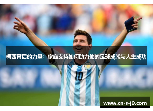梅西背后的力量：家庭支持如何助力他的足球成就与人生成功