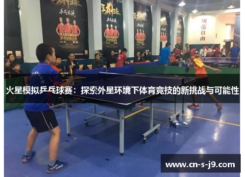 火星模拟乒乓球赛:探索外星环境下体育竞技的新挑战与可能性 火星模拟乒乓球赛:探索外星环境下体育竞技的新挑战与可能性
