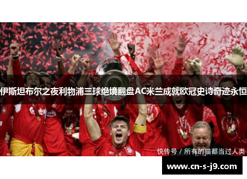伊斯坦布尔之夜利物浦三球绝境翻盘AC米兰成就欧冠史诗奇迹永恒