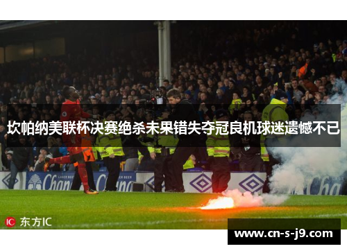 坎帕纳美联杯决赛绝杀未果错失夺冠良机球迷遗憾不已 坎帕纳美联杯决赛绝杀未果错失夺冠良机球迷遗憾不已