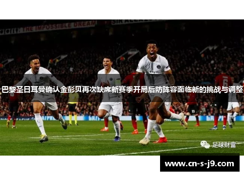 巴黎圣日耳曼确认金彭贝再次缺席新赛季开局后防阵容面临新的挑战与调整 巴黎圣日耳曼确认金彭贝再次缺席新赛季开局后防阵容面临新的挑战与调整