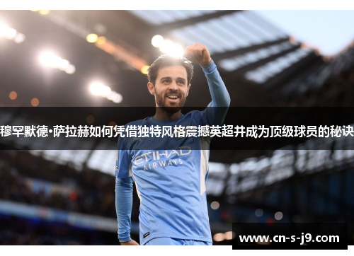 穆罕默德·萨拉赫如何凭借独特风格震撼英超并成为顶级球员的秘诀 穆罕默德·萨拉赫如何凭借独特风格震撼英超并成为顶级球员的秘诀