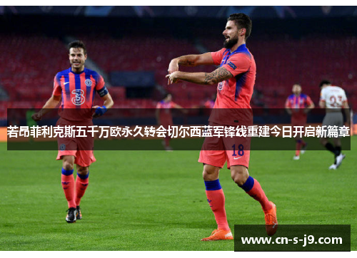 若昂菲利克斯五千万欧永久转会切尔西蓝军锋线重建今日开启新篇章