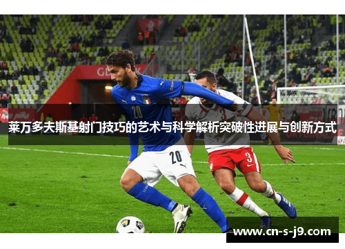 莱万多夫斯基射门技巧的艺术与科学解析突破性进展与创新方式