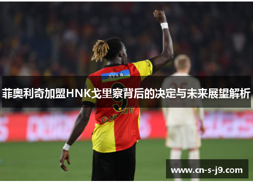 菲奥利奇加盟HNK戈里察背后的决定与未来展望解析