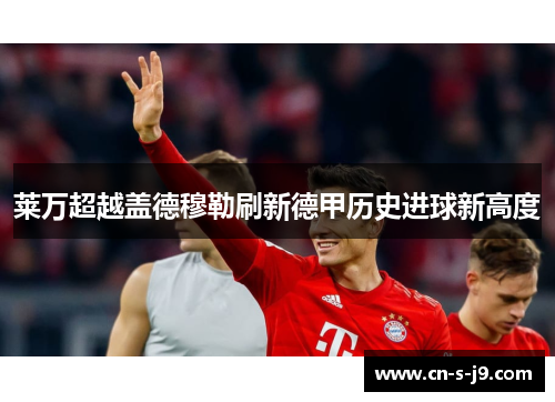 莱万超越盖德穆勒刷新德甲历史进球新高度