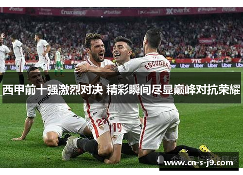 西甲前十强激烈对决 精彩瞬间尽显巅峰对抗荣耀