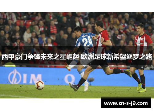 西甲豪门争锋未来之星崛起 欧洲足球新希望逐梦之路
