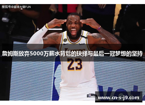 詹姆斯放弃5000万薪水背后的抉择与最后一冠梦想的坚持