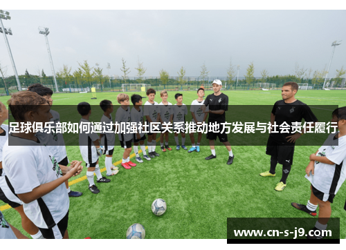 足球俱乐部如何通过加强社区关系推动地方发展与社会责任履行