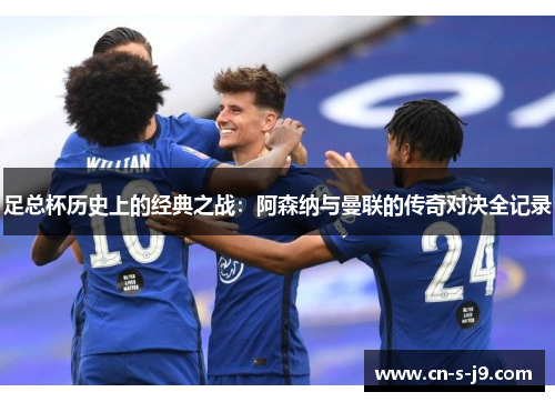 足总杯历史上的经典之战：阿森纳与曼联的传奇对决全记录