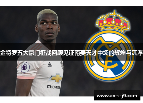 金特罗五大豪门征战回顾见证南美天才中场的辉煌与沉浮