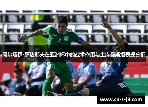 阿尔塔伊·萨达耶夫在亚洲杯中的战术作用与土库曼斯坦表现分析