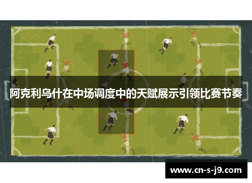 阿克利乌什在中场调度中的天赋展示引领比赛节奏