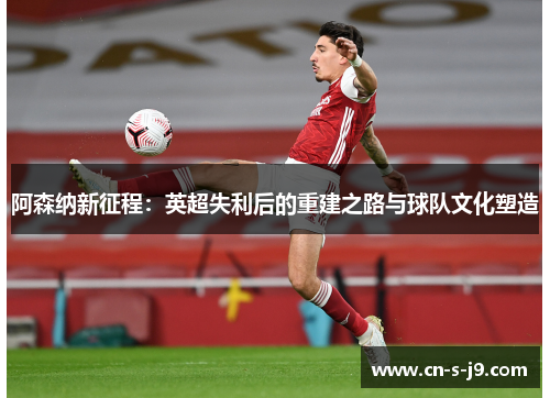 阿森纳新征程：英超失利后的重建之路与球队文化塑造