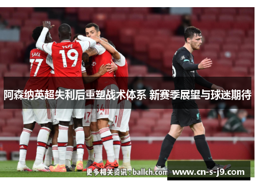 阿森纳英超失利后重塑战术体系 新赛季展望与球迷期待