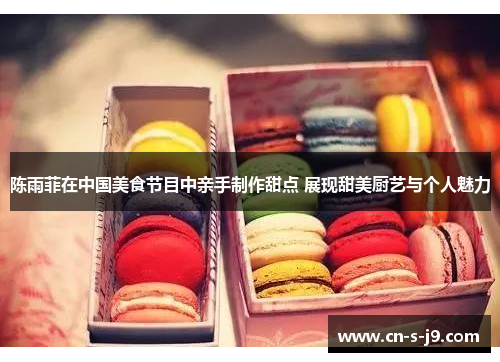 陈雨菲在中国美食节目中亲手制作甜点 展现甜美厨艺与个人魅力